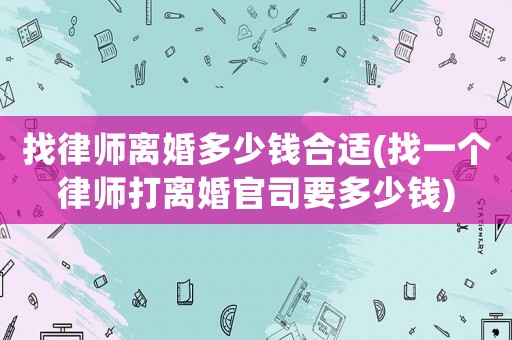 找律師離婚多少錢(qián)合適(找一個(gè)律師打離婚官司要多少錢(qián))