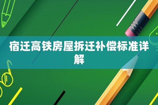 宿遷高鐵房屋拆遷補(bǔ)償標(biāo)準(zhǔn)詳解