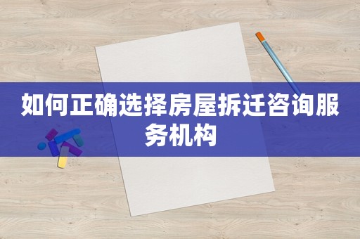 如何正確選擇房屋拆遷咨詢服務(wù)機(jī)構(gòu)