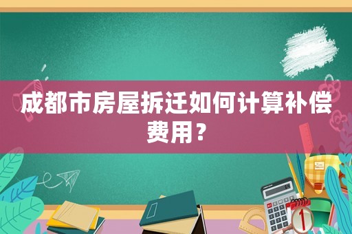 成都市房屋拆遷如何計算補償費用？