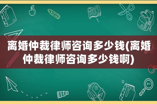 離婚仲裁律師咨詢多少錢(qián)(離婚仲裁律師咨詢多少錢(qián)啊)