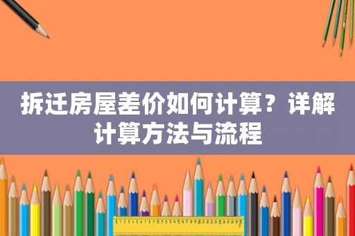 拆遷房屋差價(jià)如何計(jì)算？詳解計(jì)算方法與流程