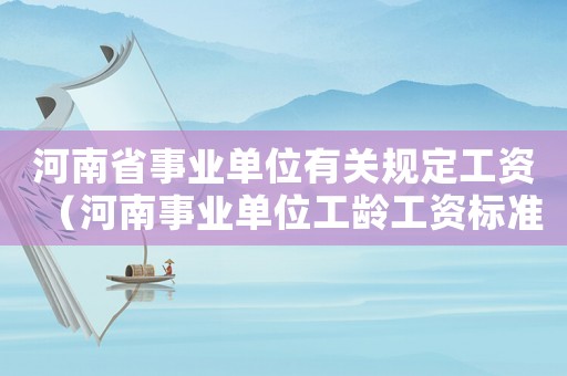 河南省事業(yè)單位有關(guān)規(guī)定工資（河南事業(yè)單位工齡工資標(biāo)準(zhǔn)表）