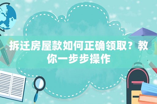 拆遷房屋款如何正確領(lǐng)取？教你一步步操作