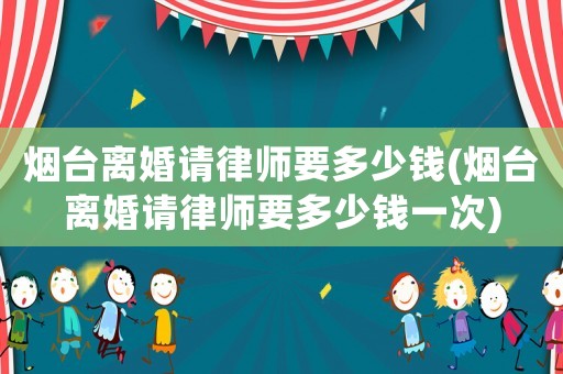煙臺離婚請律師要多少錢(煙臺離婚請律師要多少錢一次)