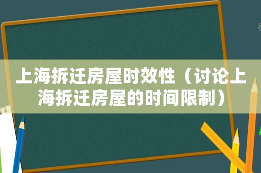 上海拆遷房屋時(shí)效性（討論上海拆遷房屋的時(shí)間限制）