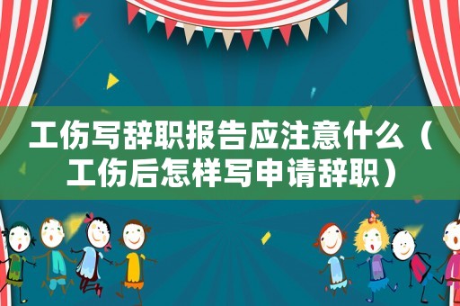 工傷寫辭職報告應注意什么（工傷后怎樣寫申請辭職）