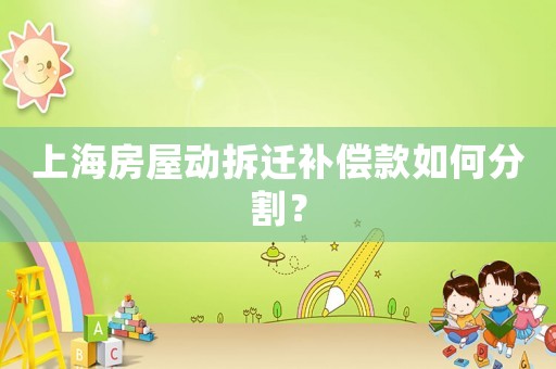上海房屋動(dòng)拆遷補(bǔ)償款如何分割？