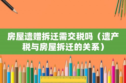 房屋遺贈(zèng)拆遷需交稅嗎（遺產(chǎn)稅與房屋拆遷的關(guān)系）