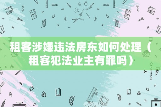 租客涉嫌違法房東如何處理（租客犯法業(yè)主有罪嗎）