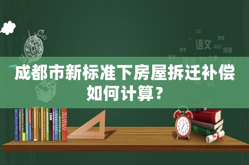 成都市新標(biāo)準(zhǔn)下房屋拆遷補(bǔ)償如何計(jì)算？
