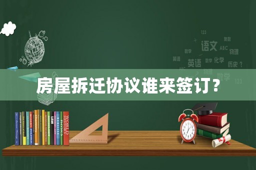 房屋拆遷協(xié)議誰來簽訂？