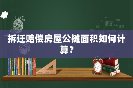 拆遷賠償房屋公攤面積如何計算？