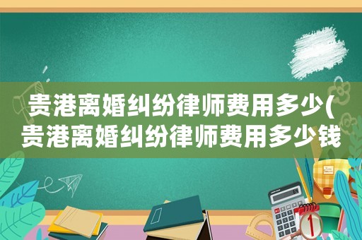 貴港離婚糾紛律師費(fèi)用多少(貴港離婚糾紛律師費(fèi)用多少錢(qián))