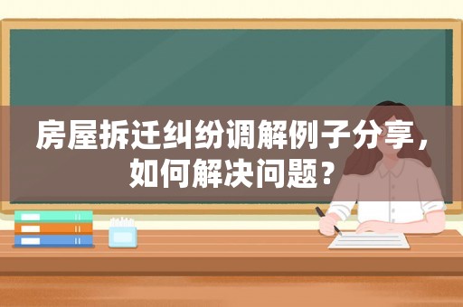 房屋拆遷糾紛調解例子分享，如何解決問題？