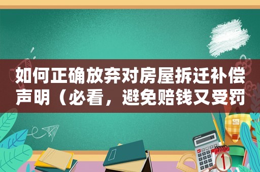 如何正確放棄對(duì)房屋拆遷補(bǔ)償聲明（必看，避免賠錢又受罰）