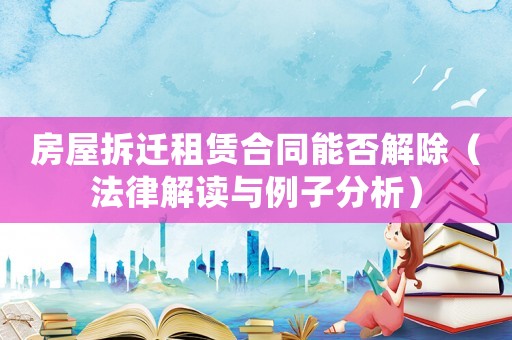 房屋拆遷租賃合同能否解除（法律解讀與例子分析）