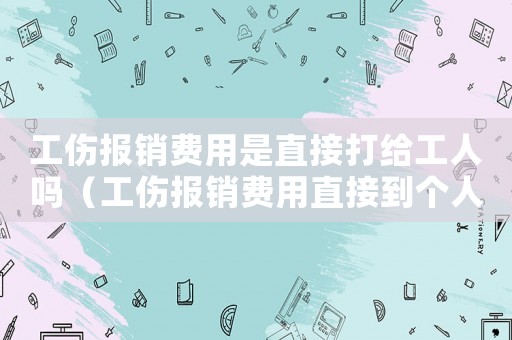 工傷報銷費用是直接打給工人嗎（工傷報銷費用直接到個人）