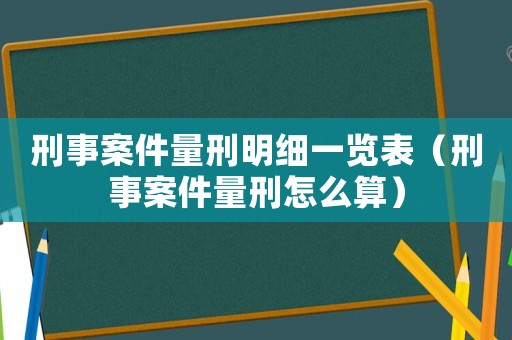 刑事案件量刑明細(xì)一覽表（刑事案件量刑怎么算）