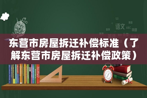 東營市房屋拆遷補(bǔ)償標(biāo)準(zhǔn)（了解東營市房屋拆遷補(bǔ)償政策）