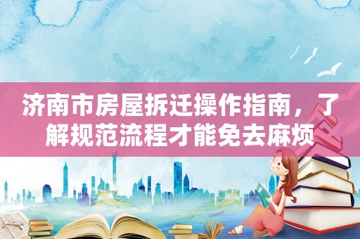 濟南市房屋拆遷操作指南，了解規(guī)范流程才能免去麻煩