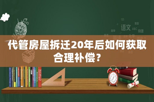 代管房屋拆遷20年后如何獲取合理補(bǔ)償？