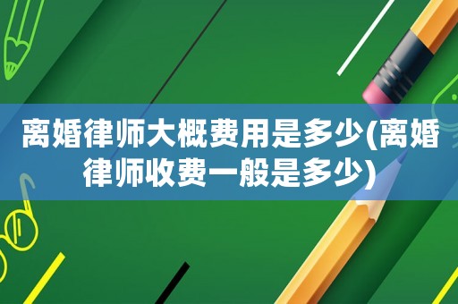 離婚律師大概費(fèi)用是多少(離婚律師收費(fèi)一般是多少)