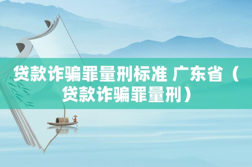貸款詐騙罪量刑標(biāo)準(zhǔn) 廣東省（貸款詐騙罪量刑）