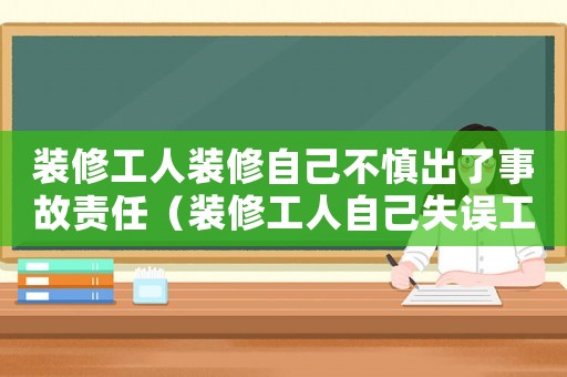 裝修工人裝修自己不慎出了事故責(zé)任（裝修工人自己失誤工傷）