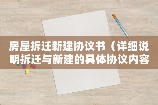 房屋拆遷新建協(xié)議書(shū)（詳細(xì)說(shuō)明拆遷與新建的具體協(xié)議內(nèi)容）