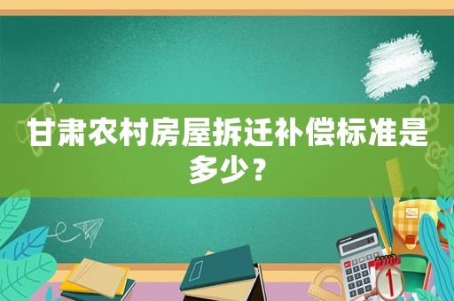 甘肅農(nóng)村房屋拆遷補(bǔ)償標(biāo)準(zhǔn)是多少？