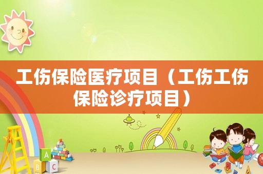 工傷保險醫(yī)療項目（工傷工傷保險診療項目）
