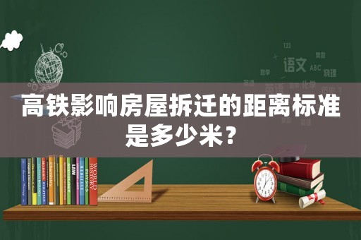 高鐵影響房屋拆遷的距離標(biāo)準(zhǔn)是多少米？