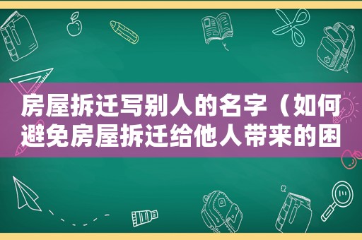 房屋拆遷寫別人的名字（如何避免房屋拆遷給他人帶來的困擾）