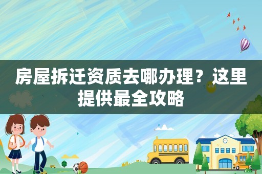 房屋拆遷資質(zhì)去哪辦理？這里提供最全攻略