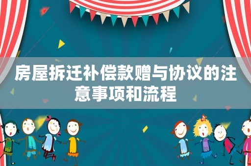 房屋拆遷補(bǔ)償款贈(zèng)與協(xié)議的注意事項(xiàng)和流程