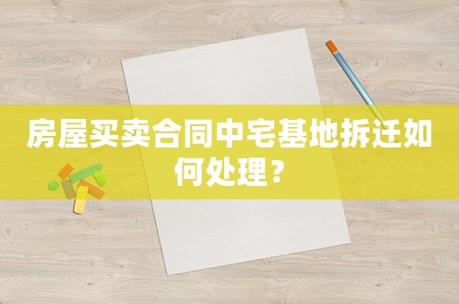 房屋買賣合同中宅基地拆遷如何處理？