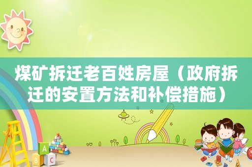 煤礦拆遷老百姓房屋（政府拆遷的安置方法和補(bǔ)償措施）