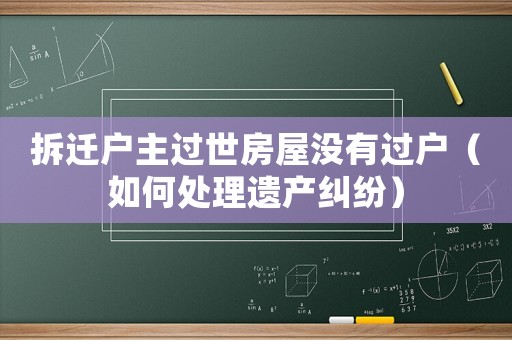 拆遷戶主過世房屋沒有過戶（如何處理遺產(chǎn)糾紛）