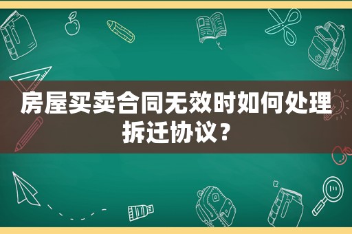 房屋買賣合同無效時(shí)如何處理拆遷協(xié)議？