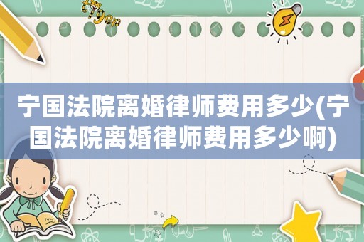 寧國法院離婚律師費(fèi)用多少(寧國法院離婚律師費(fèi)用多少啊)