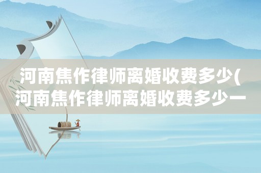 河南焦作律師離婚收費(fèi)多少(河南焦作律師離婚收費(fèi)多少一個(gè)月)