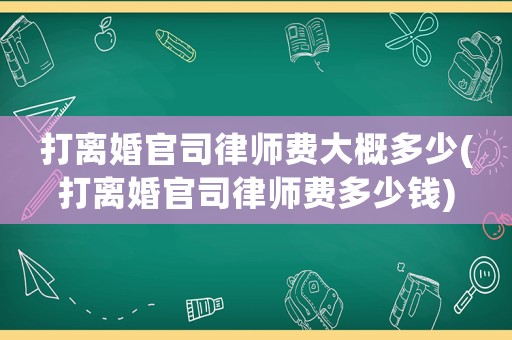 打離婚官司律師費(fèi)大概多少(打離婚官司律師費(fèi)多少錢)