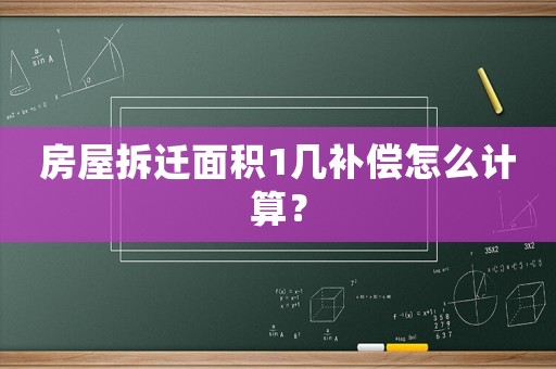 房屋拆遷面積1幾補償怎么計算？
