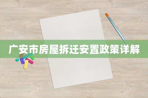 廣安市房屋拆遷安置政策詳解