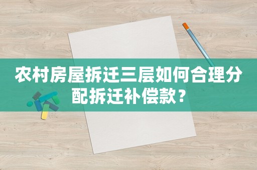 農(nóng)村房屋拆遷三層如何合理分配拆遷補(bǔ)償款？