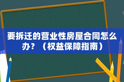要拆遷的營業(yè)性房屋合同怎么辦？（權益保障指南）