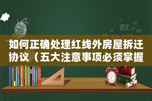 如何正確處理紅線外房屋拆遷協(xié)議（五大注意事項(xiàng)必須掌握）