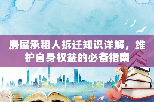 房屋承租人拆遷知識詳解，維護自身權(quán)益的必備指南