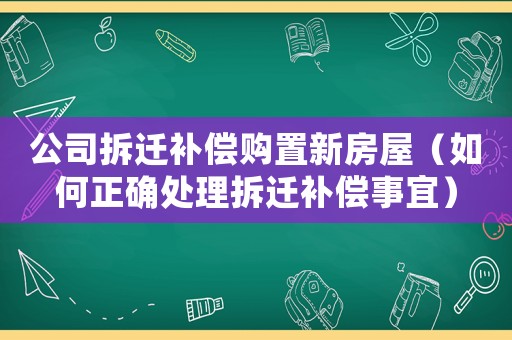 公司拆遷補償購置新房屋（如何正確處理拆遷補償事宜）
